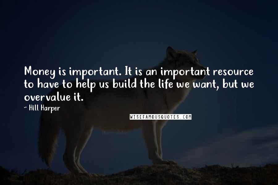Hill Harper Quotes: Money is important. It is an important resource to have to help us build the life we want, but we overvalue it.