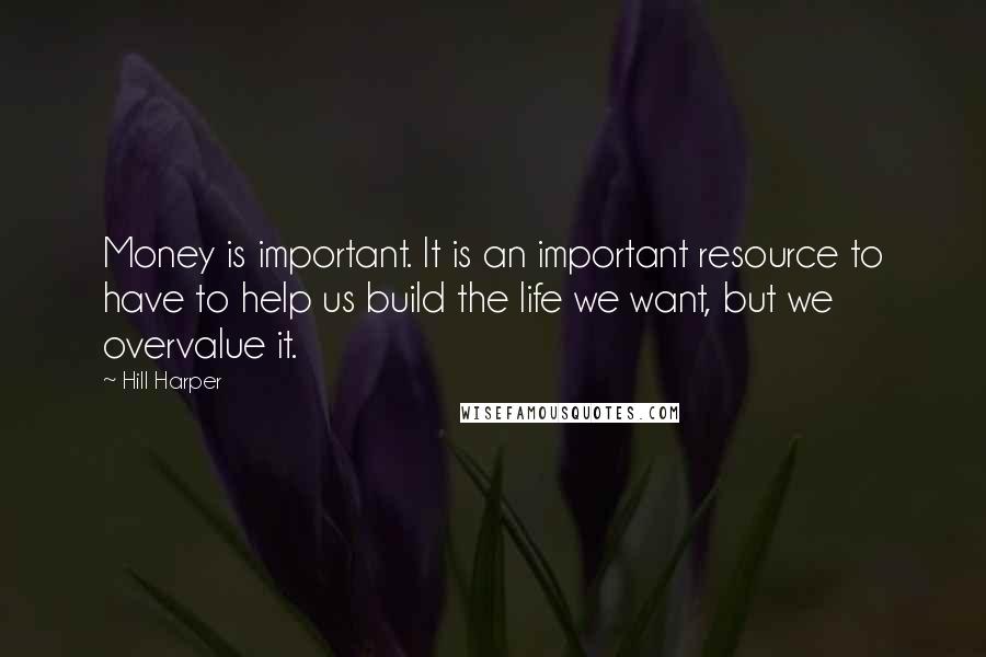 Hill Harper Quotes: Money is important. It is an important resource to have to help us build the life we want, but we overvalue it.