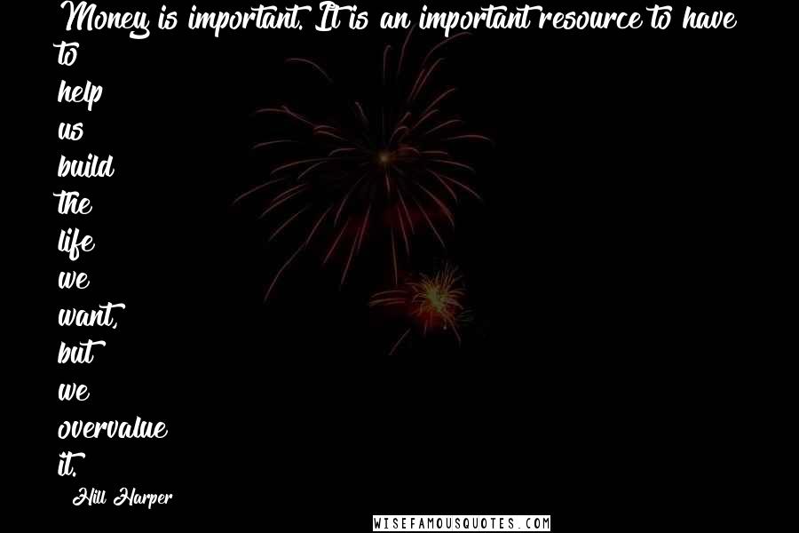 Hill Harper Quotes: Money is important. It is an important resource to have to help us build the life we want, but we overvalue it.