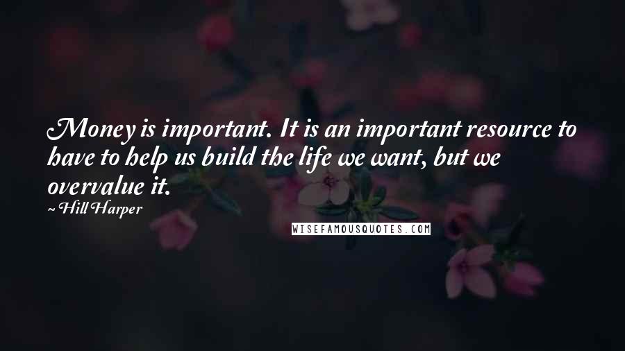 Hill Harper Quotes: Money is important. It is an important resource to have to help us build the life we want, but we overvalue it.