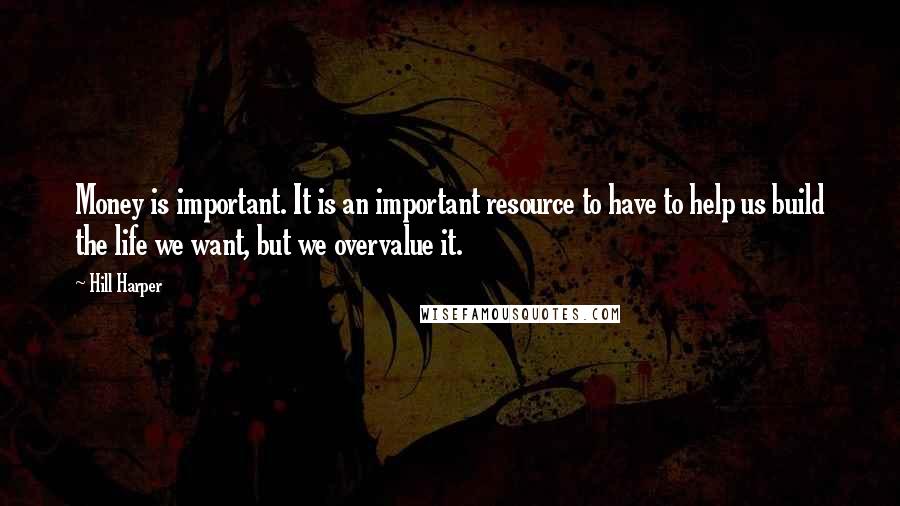 Hill Harper Quotes: Money is important. It is an important resource to have to help us build the life we want, but we overvalue it.