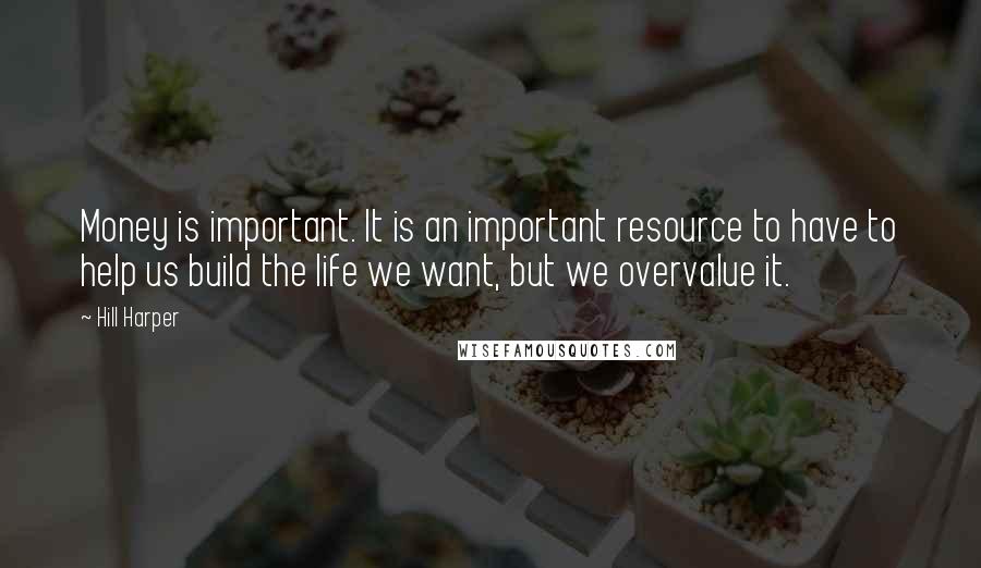 Hill Harper Quotes: Money is important. It is an important resource to have to help us build the life we want, but we overvalue it.