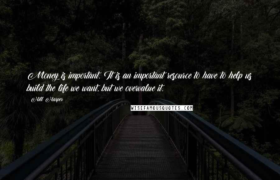 Hill Harper Quotes: Money is important. It is an important resource to have to help us build the life we want, but we overvalue it.