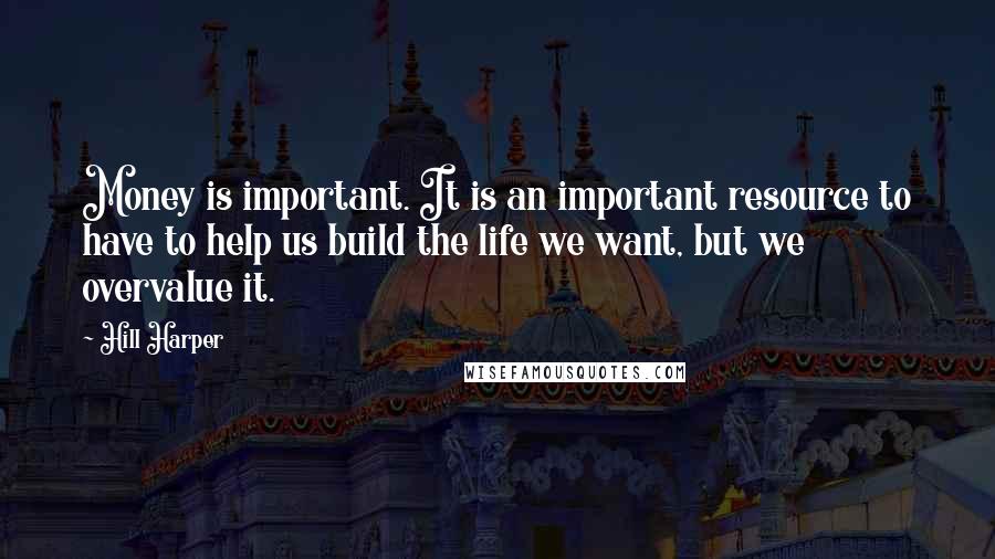 Hill Harper Quotes: Money is important. It is an important resource to have to help us build the life we want, but we overvalue it.