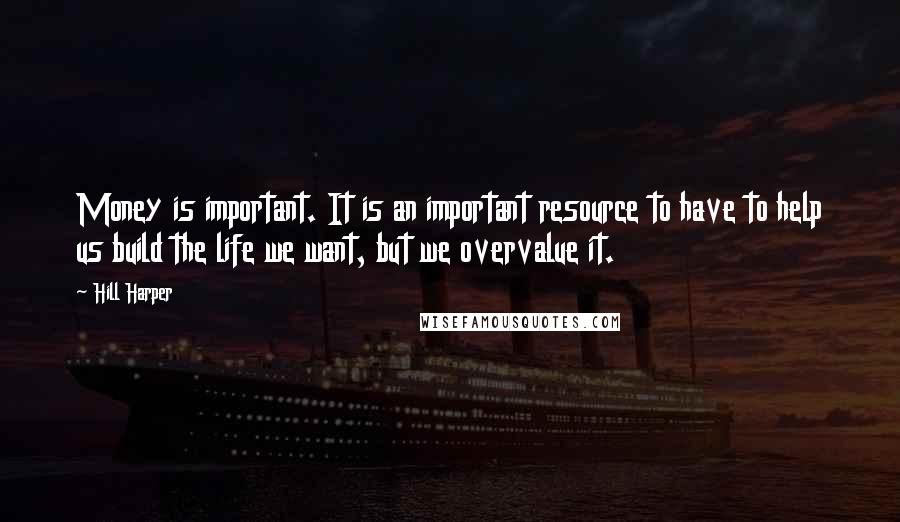 Hill Harper Quotes: Money is important. It is an important resource to have to help us build the life we want, but we overvalue it.