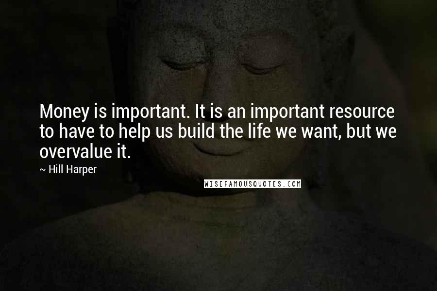 Hill Harper Quotes: Money is important. It is an important resource to have to help us build the life we want, but we overvalue it.