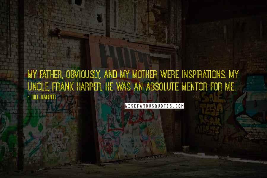 Hill Harper Quotes: My father, obviously, and my mother were inspirations. My uncle, Frank Harper, he was an absolute mentor for me.