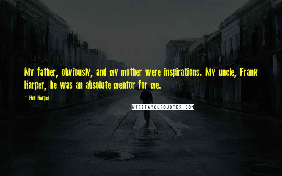 Hill Harper Quotes: My father, obviously, and my mother were inspirations. My uncle, Frank Harper, he was an absolute mentor for me.