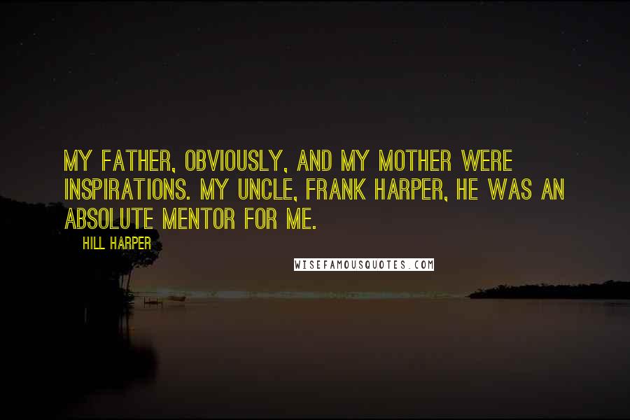 Hill Harper Quotes: My father, obviously, and my mother were inspirations. My uncle, Frank Harper, he was an absolute mentor for me.