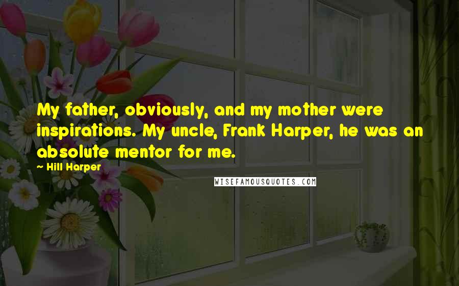 Hill Harper Quotes: My father, obviously, and my mother were inspirations. My uncle, Frank Harper, he was an absolute mentor for me.