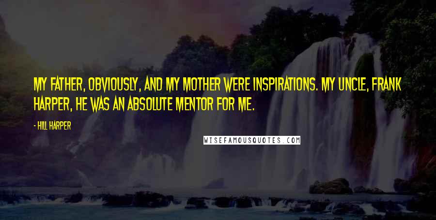 Hill Harper Quotes: My father, obviously, and my mother were inspirations. My uncle, Frank Harper, he was an absolute mentor for me.