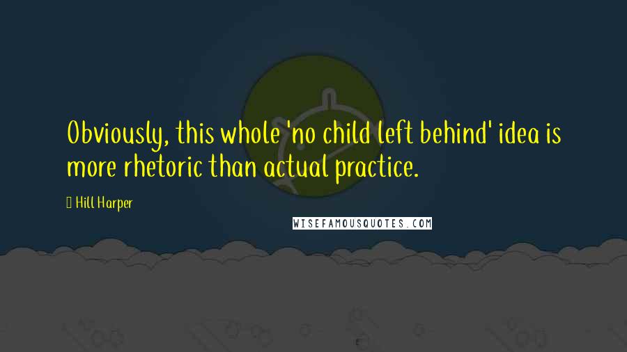 Hill Harper Quotes: Obviously, this whole 'no child left behind' idea is more rhetoric than actual practice.