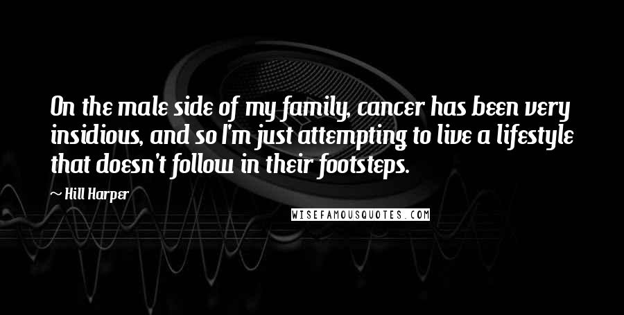Hill Harper Quotes: On the male side of my family, cancer has been very insidious, and so I'm just attempting to live a lifestyle that doesn't follow in their footsteps.