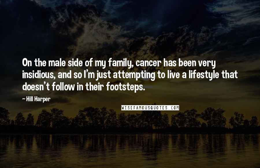 Hill Harper Quotes: On the male side of my family, cancer has been very insidious, and so I'm just attempting to live a lifestyle that doesn't follow in their footsteps.