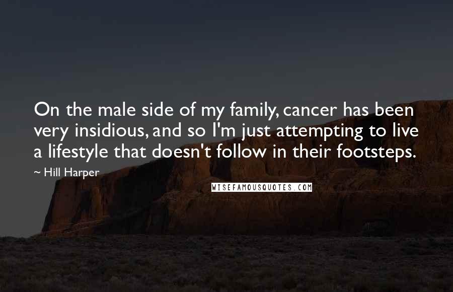 Hill Harper Quotes: On the male side of my family, cancer has been very insidious, and so I'm just attempting to live a lifestyle that doesn't follow in their footsteps.