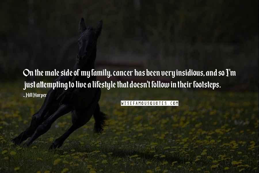 Hill Harper Quotes: On the male side of my family, cancer has been very insidious, and so I'm just attempting to live a lifestyle that doesn't follow in their footsteps.
