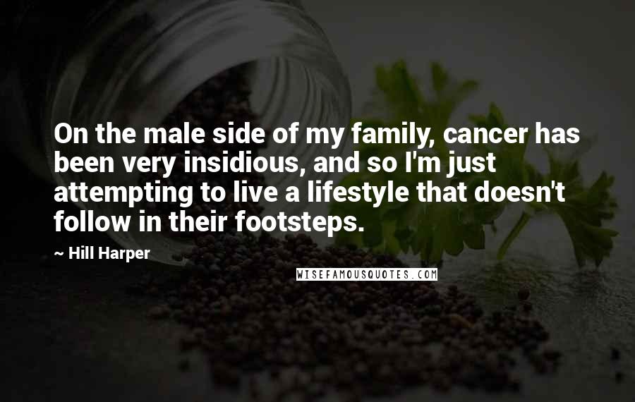 Hill Harper Quotes: On the male side of my family, cancer has been very insidious, and so I'm just attempting to live a lifestyle that doesn't follow in their footsteps.