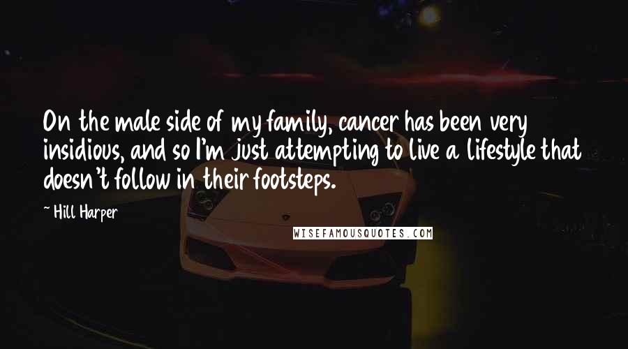 Hill Harper Quotes: On the male side of my family, cancer has been very insidious, and so I'm just attempting to live a lifestyle that doesn't follow in their footsteps.