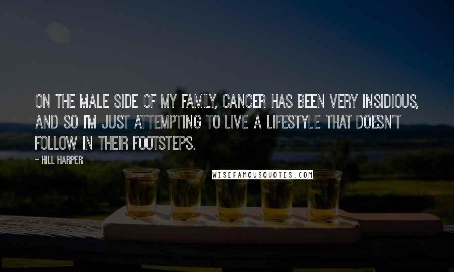 Hill Harper Quotes: On the male side of my family, cancer has been very insidious, and so I'm just attempting to live a lifestyle that doesn't follow in their footsteps.