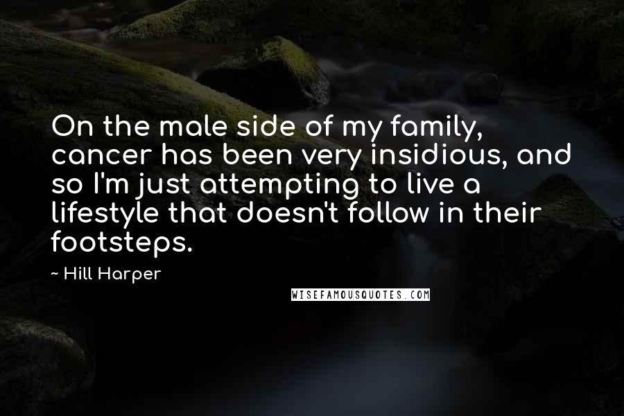 Hill Harper Quotes: On the male side of my family, cancer has been very insidious, and so I'm just attempting to live a lifestyle that doesn't follow in their footsteps.