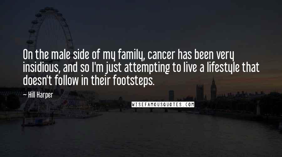 Hill Harper Quotes: On the male side of my family, cancer has been very insidious, and so I'm just attempting to live a lifestyle that doesn't follow in their footsteps.