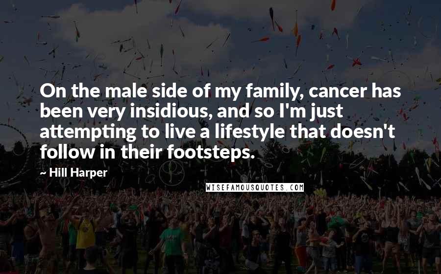 Hill Harper Quotes: On the male side of my family, cancer has been very insidious, and so I'm just attempting to live a lifestyle that doesn't follow in their footsteps.