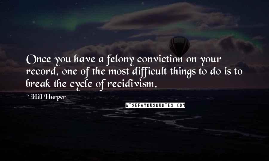 Hill Harper Quotes: Once you have a felony conviction on your record, one of the most difficult things to do is to break the cycle of recidivism.