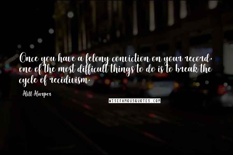 Hill Harper Quotes: Once you have a felony conviction on your record, one of the most difficult things to do is to break the cycle of recidivism.