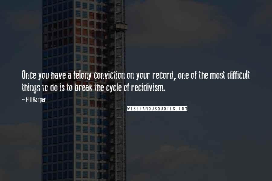 Hill Harper Quotes: Once you have a felony conviction on your record, one of the most difficult things to do is to break the cycle of recidivism.