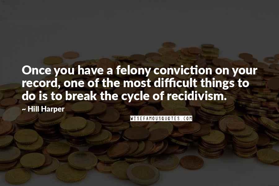 Hill Harper Quotes: Once you have a felony conviction on your record, one of the most difficult things to do is to break the cycle of recidivism.