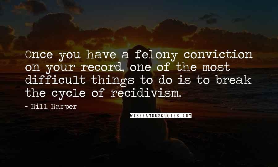 Hill Harper Quotes: Once you have a felony conviction on your record, one of the most difficult things to do is to break the cycle of recidivism.