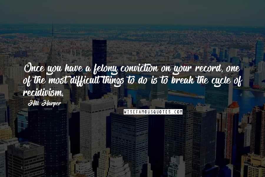 Hill Harper Quotes: Once you have a felony conviction on your record, one of the most difficult things to do is to break the cycle of recidivism.