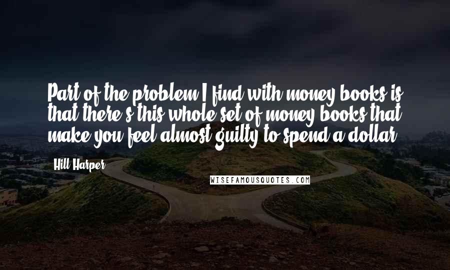 Hill Harper Quotes: Part of the problem I find with money books is that there's this whole set of money books that make you feel almost guilty to spend a dollar.