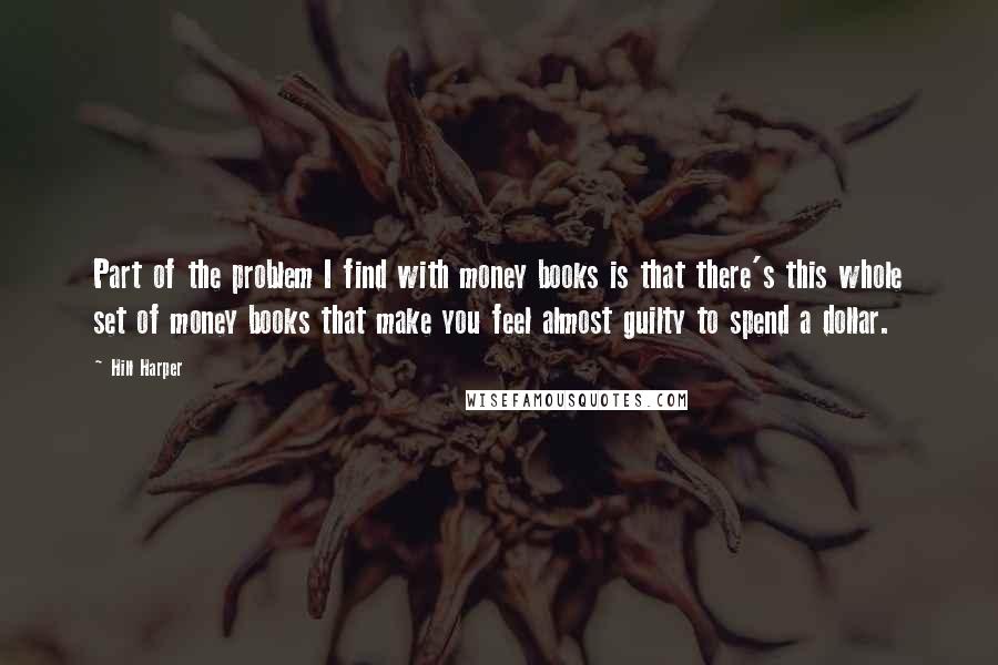 Hill Harper Quotes: Part of the problem I find with money books is that there's this whole set of money books that make you feel almost guilty to spend a dollar.