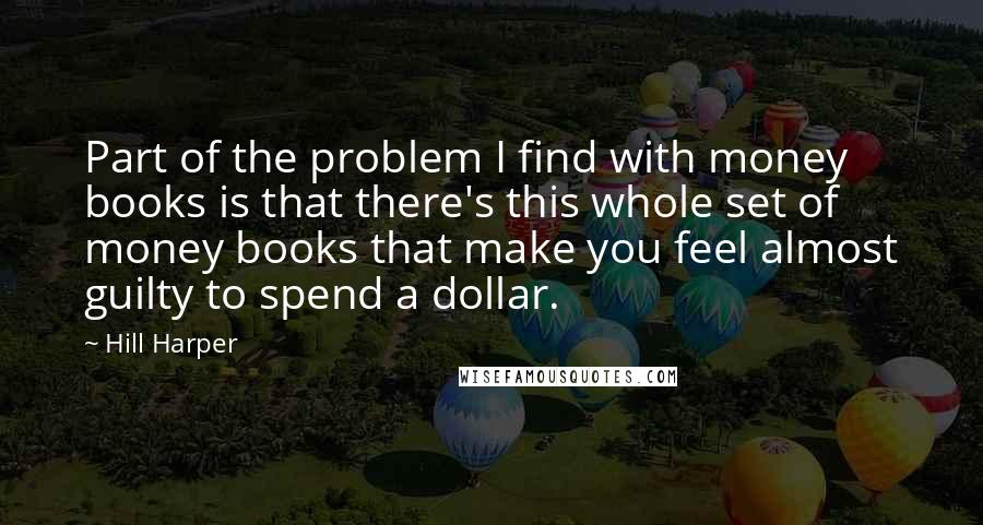 Hill Harper Quotes: Part of the problem I find with money books is that there's this whole set of money books that make you feel almost guilty to spend a dollar.