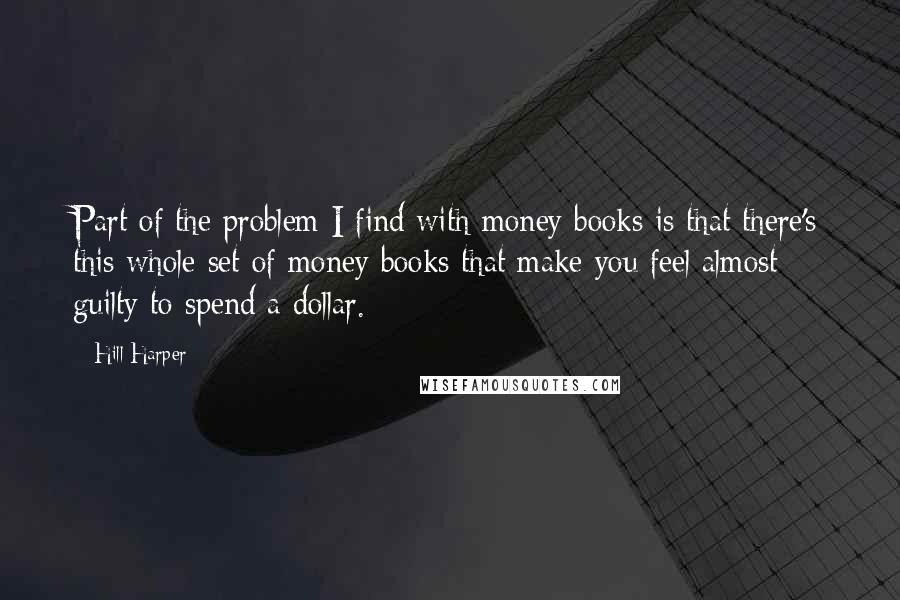 Hill Harper Quotes: Part of the problem I find with money books is that there's this whole set of money books that make you feel almost guilty to spend a dollar.