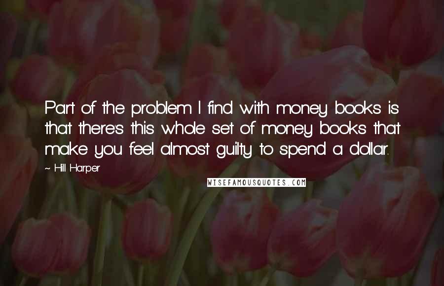 Hill Harper Quotes: Part of the problem I find with money books is that there's this whole set of money books that make you feel almost guilty to spend a dollar.