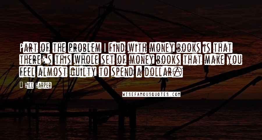 Hill Harper Quotes: Part of the problem I find with money books is that there's this whole set of money books that make you feel almost guilty to spend a dollar.