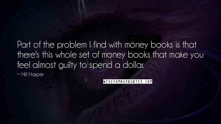 Hill Harper Quotes: Part of the problem I find with money books is that there's this whole set of money books that make you feel almost guilty to spend a dollar.