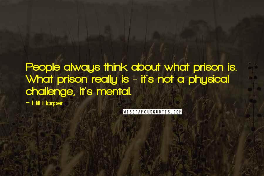 Hill Harper Quotes: People always think about what prison is. What prison really is - it's not a physical challenge, it's mental.