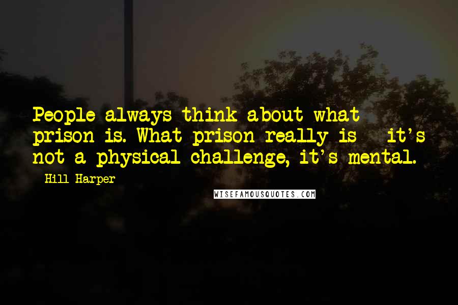 Hill Harper Quotes: People always think about what prison is. What prison really is - it's not a physical challenge, it's mental.