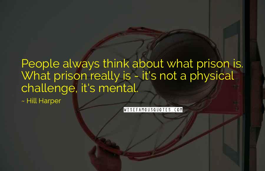 Hill Harper Quotes: People always think about what prison is. What prison really is - it's not a physical challenge, it's mental.