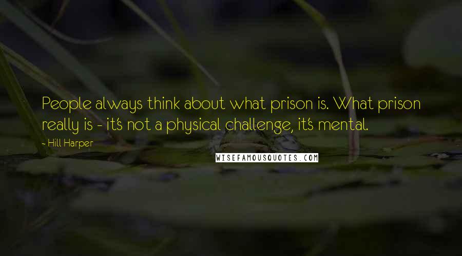 Hill Harper Quotes: People always think about what prison is. What prison really is - it's not a physical challenge, it's mental.