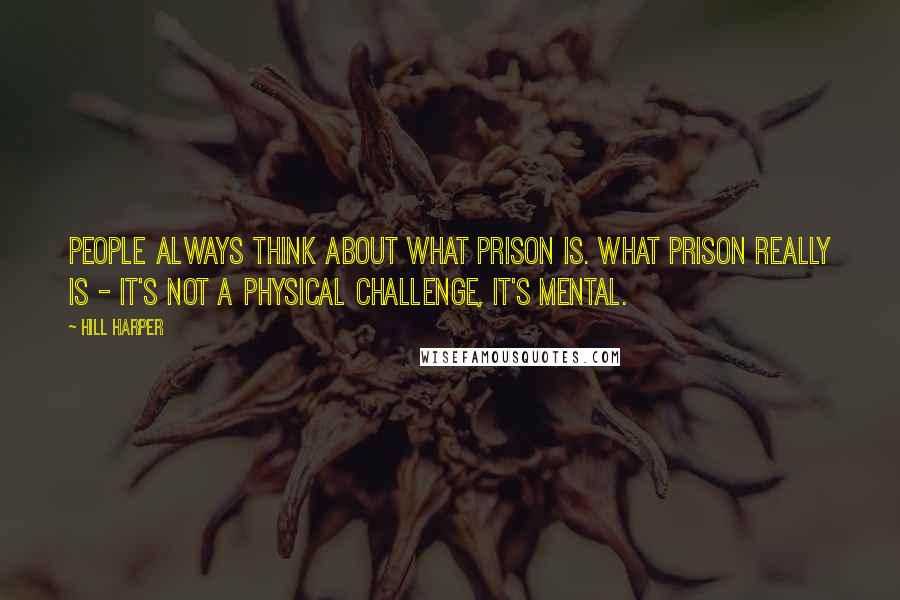 Hill Harper Quotes: People always think about what prison is. What prison really is - it's not a physical challenge, it's mental.