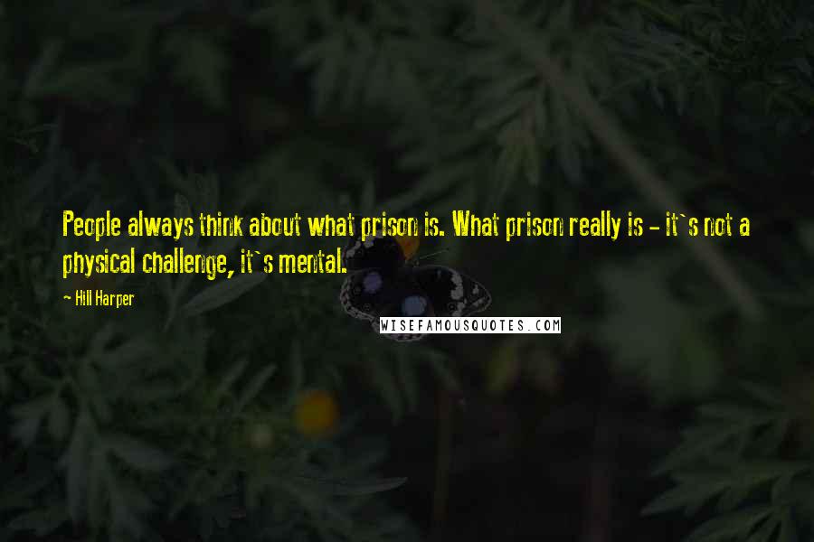 Hill Harper Quotes: People always think about what prison is. What prison really is - it's not a physical challenge, it's mental.