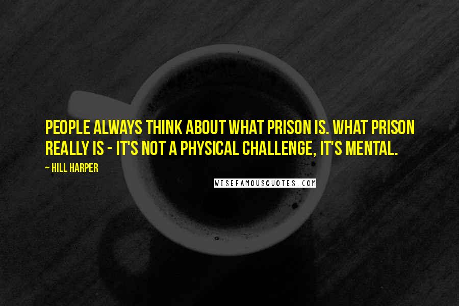 Hill Harper Quotes: People always think about what prison is. What prison really is - it's not a physical challenge, it's mental.