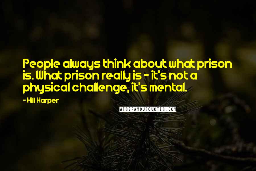 Hill Harper Quotes: People always think about what prison is. What prison really is - it's not a physical challenge, it's mental.