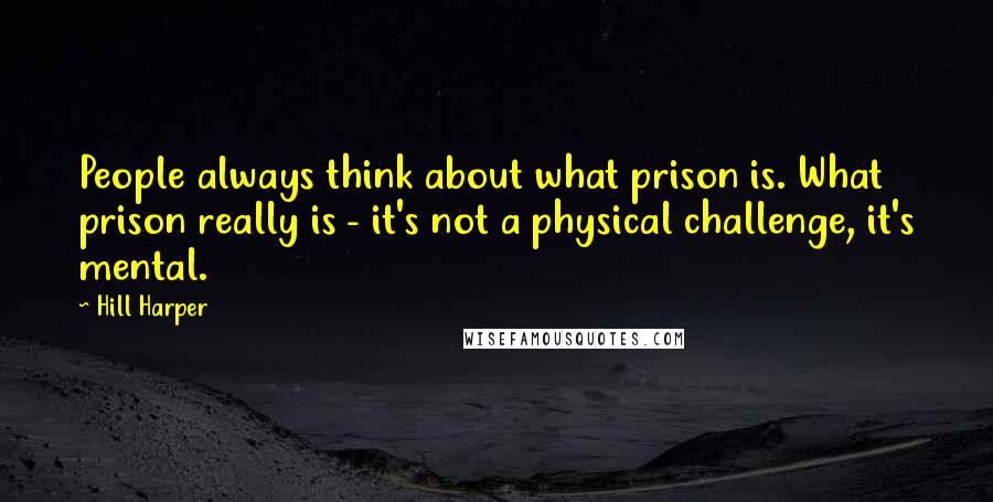 Hill Harper Quotes: People always think about what prison is. What prison really is - it's not a physical challenge, it's mental.