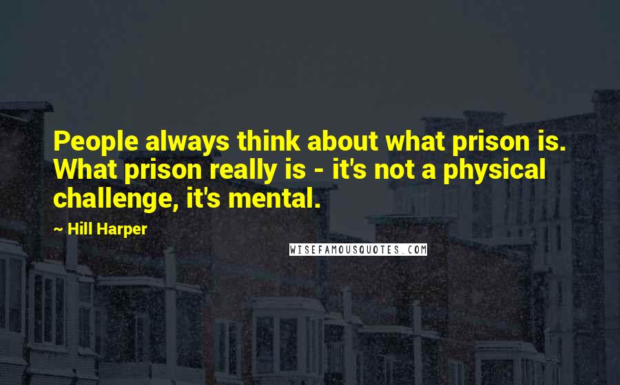 Hill Harper Quotes: People always think about what prison is. What prison really is - it's not a physical challenge, it's mental.