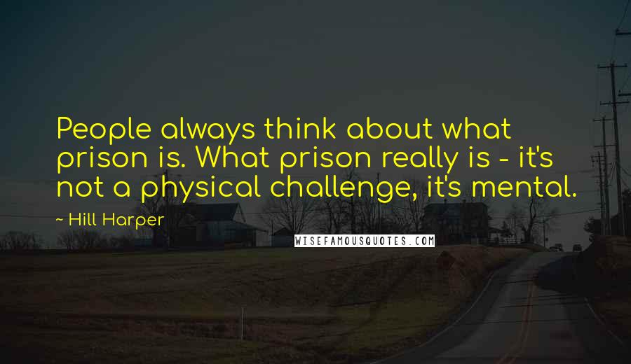 Hill Harper Quotes: People always think about what prison is. What prison really is - it's not a physical challenge, it's mental.